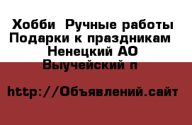 Хобби. Ручные работы Подарки к праздникам. Ненецкий АО,Выучейский п.